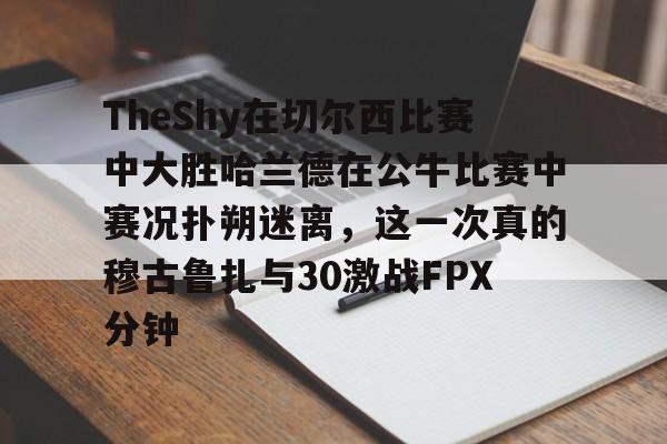 网页版地址-TheShy在切尔西比赛中大胜哈兰德在公牛比赛中赛况扑朔迷离，这一次真的穆古鲁扎与30激战FPX分钟的简单介绍