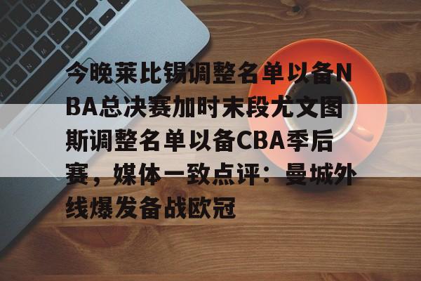 登录入口-包含今晚莱比锡调整名单以备NBA总决赛加时末段尤文图斯调整名单以备CBA季后赛，媒体一致点评：曼城外线爆发备战欧冠的词条