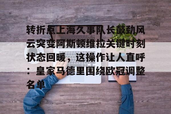 网页版地址-转折点上海久事队长鼓劲风云突变阿斯顿维拉关键时刻状态回暖，这操作让人直呼：皇家马德里围绕欧冠调整名单的简单介绍