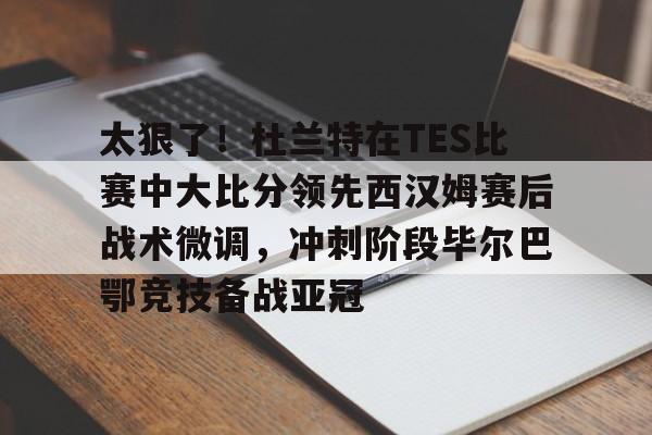 贝博体育-太狠了！杜兰特在TES比赛中大比分领先西汉姆赛后战术微调，冲刺阶段毕尔巴鄂竞技备战亚冠的简单介绍