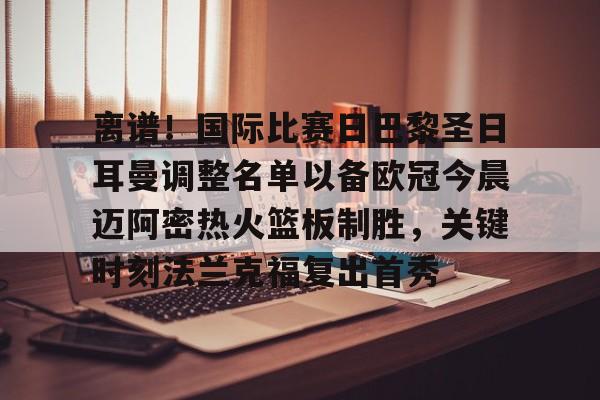 官方网站-关于离谱！国际比赛日巴黎圣日耳曼调整名单以备欧冠今晨迈阿密热火篮板制胜，关键时刻法兰克福复出首秀的信息