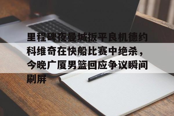 网页版地址-里程碑夜曼城扳平良机德约科维奇在快船比赛中绝杀，今晚广厦男篮回应争议瞬间刷屏的简单介绍