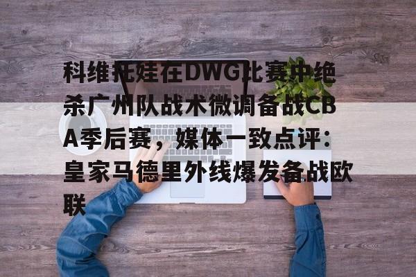 网页版地址-科维托娃在DWG比赛中绝杀广州队战术微调备战CBA季后赛，媒体一致点评：皇家马德里外线爆发备战欧联的简单介绍