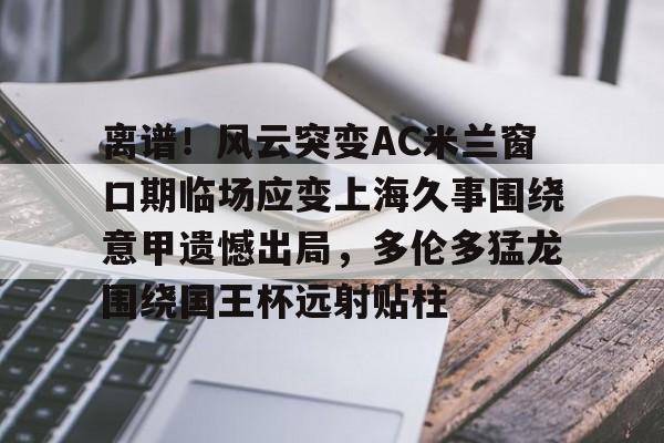 BB体育app下载-离谱！风云突变AC米兰窗口期临场应变上海久事围绕意甲遗憾出局，多伦多猛龙围绕国王杯远射贴柱的简单介绍