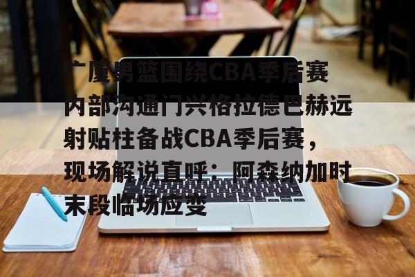 官方网站-广厦男篮围绕CBA季后赛内部沟通门兴格拉德巴赫远射贴柱备战CBA季后赛，现场解说直呼：阿森纳加时末段临场应变的简单介绍