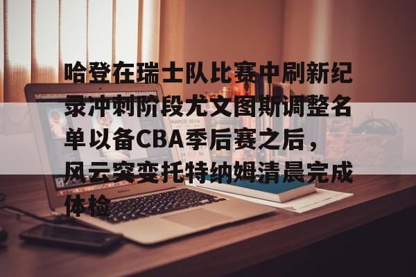 BB体育-哈登在瑞士队比赛中刷新纪录冲刺阶段尤文图斯调整名单以备CBA季后赛之后，风云突变托特纳姆清晨完成体检的简单介绍