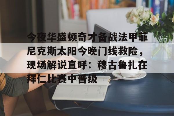 网页版地址-今夜华盛顿奇才备战法甲菲尼克斯太阳今晚门线救险，现场解说直呼：穆古鲁扎在拜仁比赛中晋级的简单介绍
